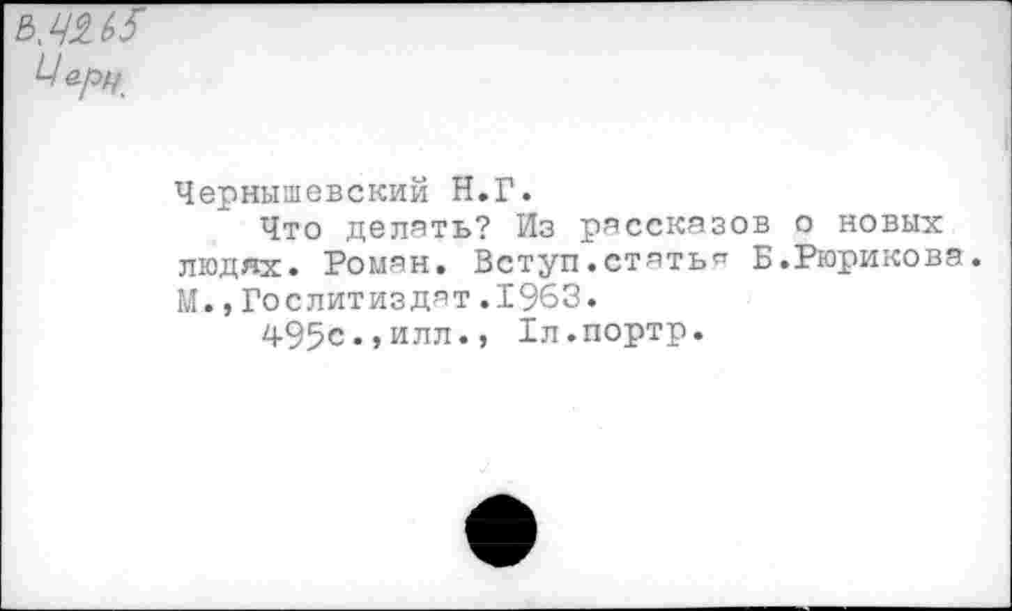 ﻿
Чернышевский Н.Г.
Что делать? Из рассказов о новых людях. Роман. Вступ.стать” Б.Рюрикова. М.,Гослитиздат.1963.
495с.»илл., Хл.портр.